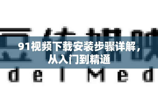 91视频下载安装步骤详解，从入门到精通-第1张图片-最新91影视网-视频免费观看下载