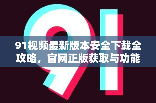 91视频最新版本安全下载全攻略，官网正版获取与功能详解-第1张图片-最新91影视网-视频免费观看下载