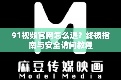 91视频官网怎么进？终极指南与安全访问教程-第1张图片-最新91影视网-视频免费观看下载