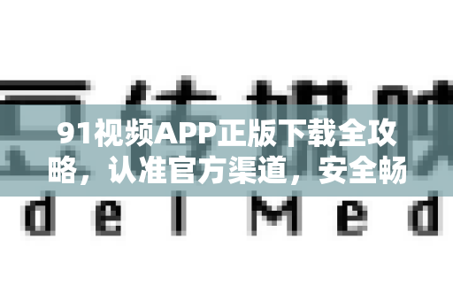 91视频APP正版下载全攻略，认准官方渠道，安全畅享海量影视-第1张图片-最新91影视网-视频免费观看下载