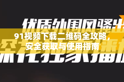 91视频下载二维码全攻略，安全获取与使用指南-第1张图片-最新91影视网-视频免费观看下载