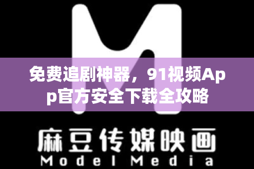 免费追剧神器，91视频App官方安全下载全攻略-第1张图片-最新91影视网-视频免费观看下载