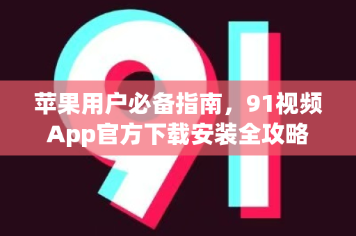 苹果用户必备指南，91视频App官方下载安装全攻略-第1张图片-最新91影视网-视频免费观看下载