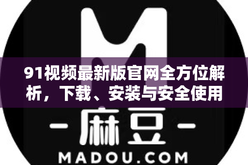 91视频最新版官网全方位解析，下载、安装与安全使用终极指南-第1张图片-最新91影视网-视频免费观看下载