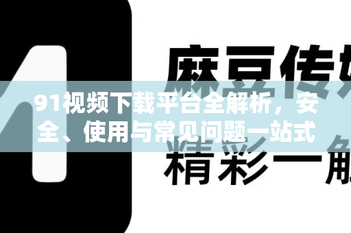 91视频下载平台全解析，安全、使用与常见问题一站式指南-第1张图片-最新91影视网-视频免费观看下载