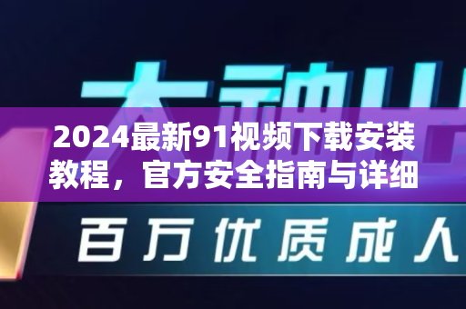 2024最新91视频下载安装教程，官方安全指南与详细步骤图解-第1张图片-最新91影视网-视频免费观看下载