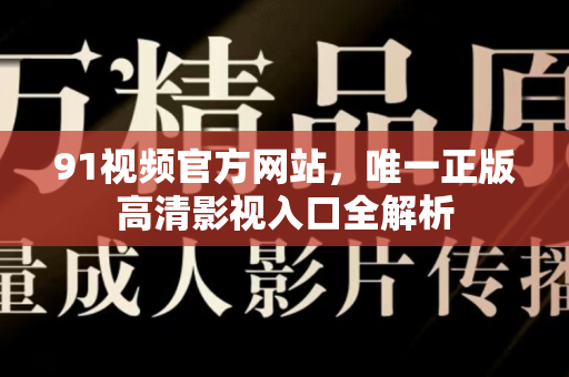 91视频官方网站，唯一正版高清影视入口全解析-第1张图片-最新91影视网-视频免费观看下载