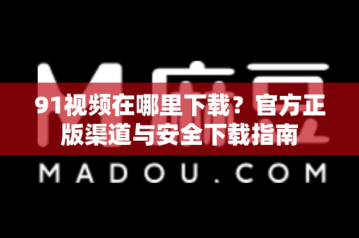 91视频在哪里下载？官方正版渠道与安全下载指南-第1张图片-最新91影视网-视频免费观看下载