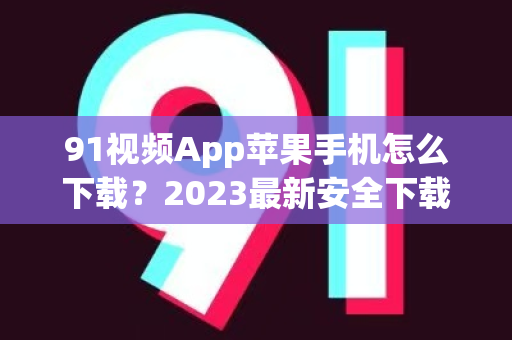 91视频App苹果手机怎么下载？2023最新安全下载安装指南-第1张图片-最新91影视网-视频免费观看下载