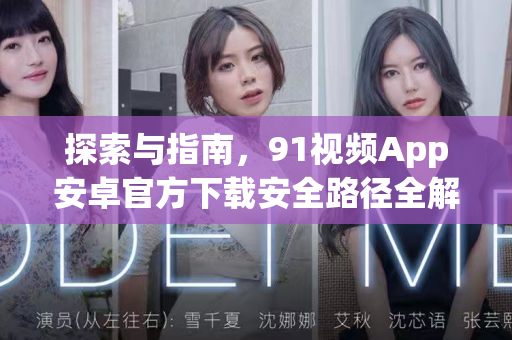 探索与指南，91视频App安卓官方下载安全路径全解析-第1张图片-最新91影视网-视频免费观看下载