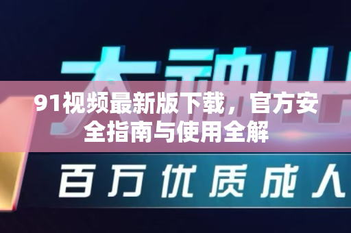 91视频最新版下载，官方安全指南与使用全解-第1张图片-最新91影视网-视频免费观看下载