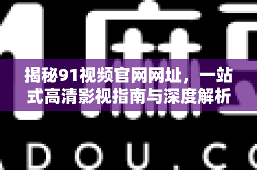 揭秘91视频官网网址，一站式高清影视指南与深度解析-第1张图片-最新91影视网-视频免费观看下载