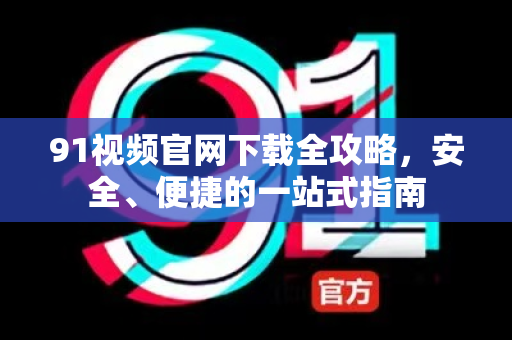 91视频官网下载全攻略,安全、便捷的一站式指南-第1张图片-最新91影视网-视频免费观看下载 91视频官网下载全攻略,安全、便捷的一站式指南-第1张图片-最新91影视网-视频免费观看下载