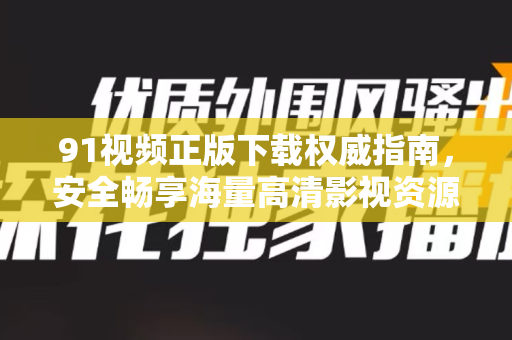 91视频正版下载权威指南，安全畅享海量高清影视资源-第1张图片-最新91影视网-视频免费观看下载