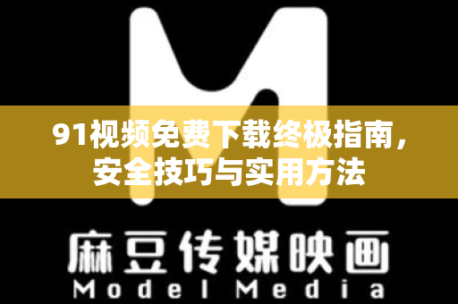 91视频免费下载终极指南，安全技巧与实用方法-第1张图片-最新91影视网-视频免费观看下载