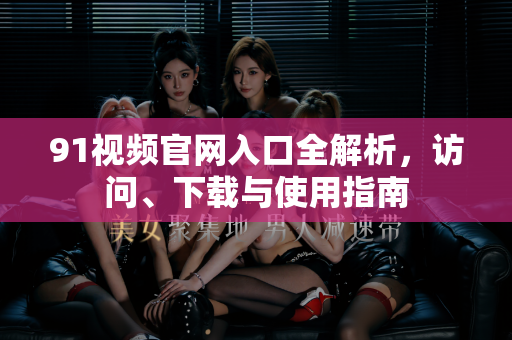 91视频官网入口全解析，访问、下载与使用指南-第1张图片-最新91影视网-视频免费观看下载