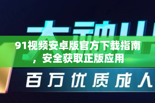 91视频安卓版官方下载指南，安全获取正版应用