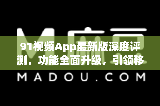 91视频App最新版深度评测，功能全面升级，引领移动观影新体验