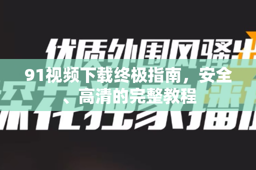 91视频下载终极指南，安全、高清的完整教程-第1张图片-最新91影视网-视频免费观看下载