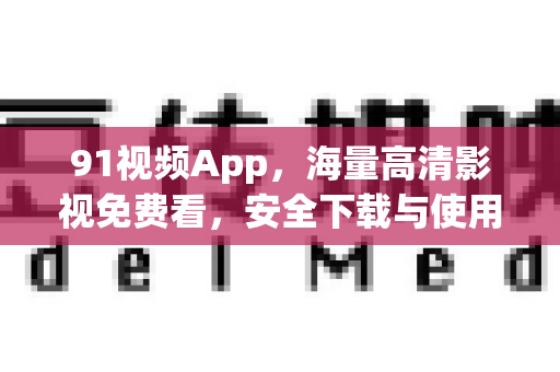 91视频App，海量高清影视免费看，安全下载与使用全指南