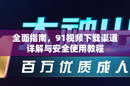 全面指南，91视频下载渠道详解与安全使用教程-第1张图片-最新91影视网-视频免费观看下载