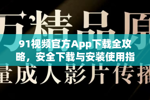91视频官方App下载全攻略，安全下载与安装使用指南-第1张图片-最新91影视网-视频免费观看下载